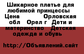 Шикарное платье для любимой принцессы › Цена ­ 2 500 - Орловская обл., Орел г. Дети и материнство » Детская одежда и обувь   